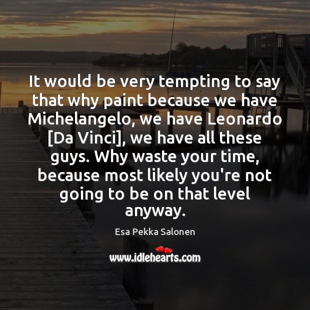 It would be very tempting to say that why paint because we Esa Pekka Salonen Picture Quote