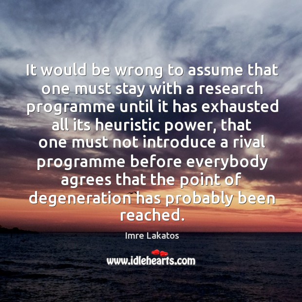 It would be wrong to assume that one must stay with a research programme until it has exhausted all its Imre Lakatos Picture Quote
