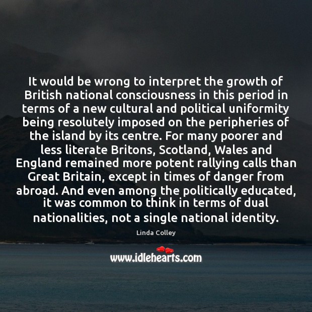 It would be wrong to interpret the growth of British national consciousness Linda Colley Picture Quote