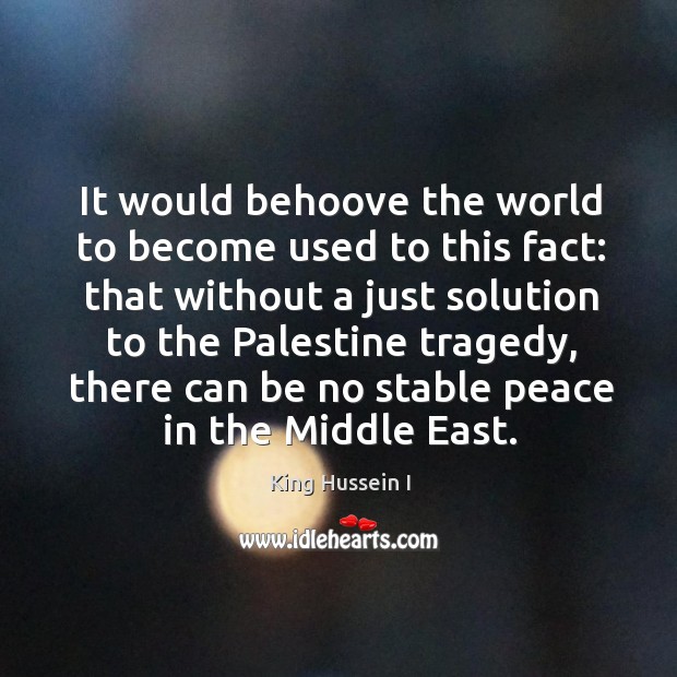 It would behoove the world to become used to this fact: that without a just solution to the palestine tragedy King Hussein I Picture Quote