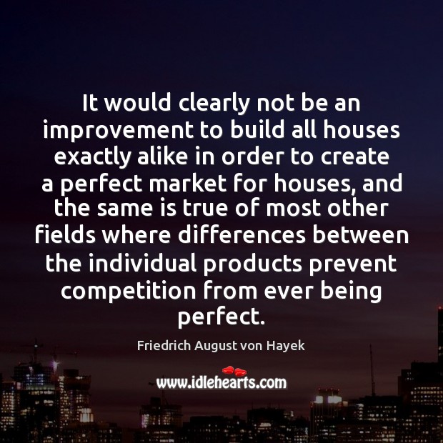 It would clearly not be an improvement to build all houses exactly Friedrich August von Hayek Picture Quote