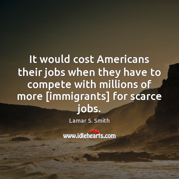 It would cost Americans their jobs when they have to compete with Lamar S. Smith Picture Quote
