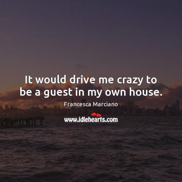 It would drive me crazy to be a guest in my own house. Francesca Marciano Picture Quote