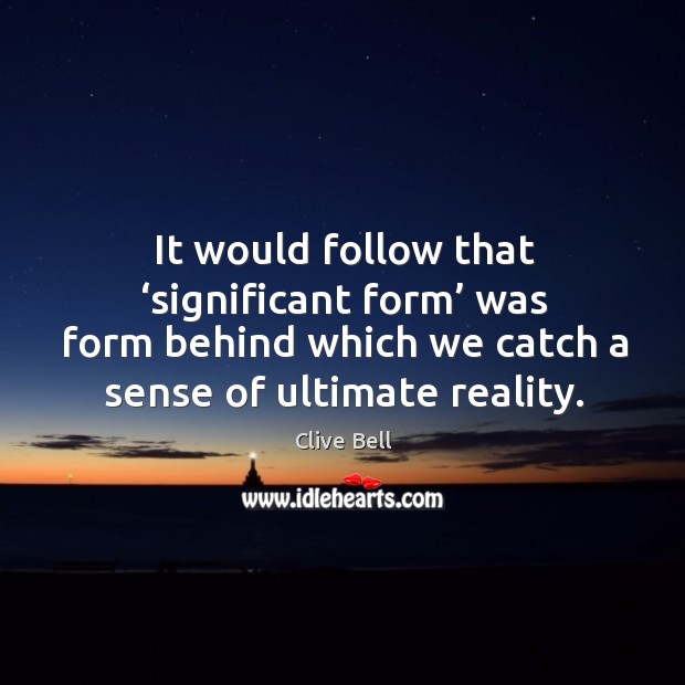 It would follow that ‘significant form’ was form behind which we catch a sense of ultimate reality. Clive Bell Picture Quote
