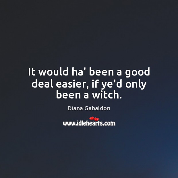 It would ha’ been a good deal easier, if ye’d only been a witch. Diana Gabaldon Picture Quote
