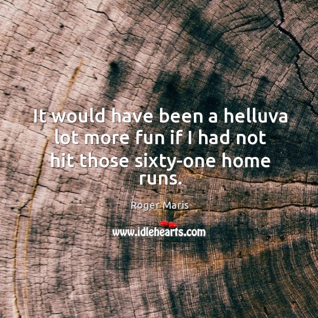 It would have been a helluva lot more fun if I had not hit those sixty-one home runs. Roger Maris Picture Quote