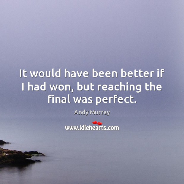 It would have been better if I had won, but reaching the final was perfect. Andy Murray Picture Quote