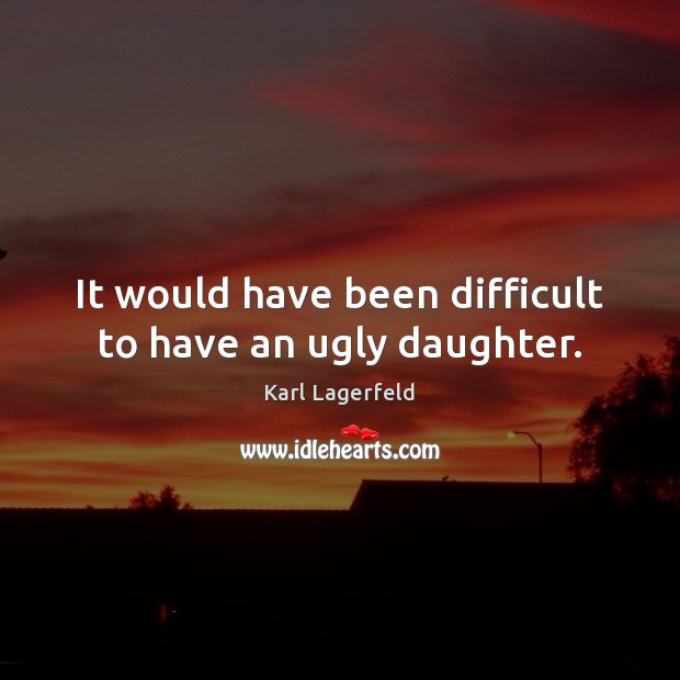 It would have been difficult to have an ugly daughter. Karl Lagerfeld Picture Quote