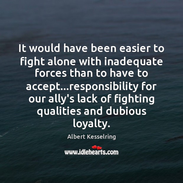 It would have been easier to fight alone with inadequate forces than Albert Kesselring Picture Quote
