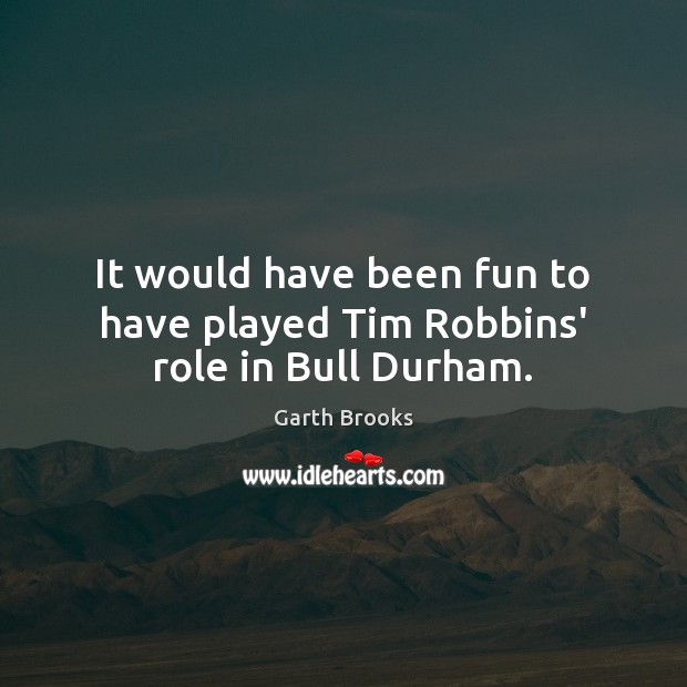 It would have been fun to have played Tim Robbins’ role in Bull Durham. Garth Brooks Picture Quote
