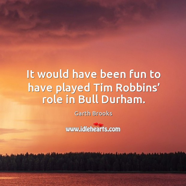 It would have been fun to have played tim robbins’ role in bull durham. Garth Brooks Picture Quote