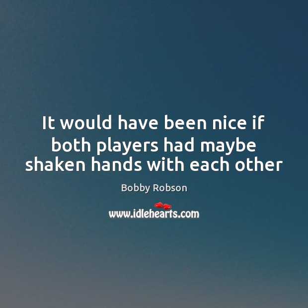 It would have been nice if both players had maybe shaken hands with each other Bobby Robson Picture Quote