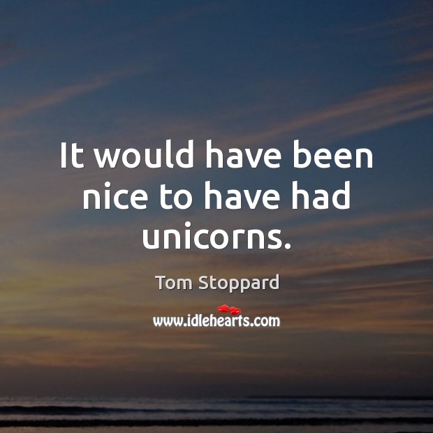 It would have been nice to have had unicorns. Tom Stoppard Picture Quote