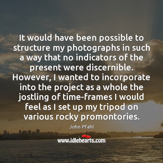It would have been possible to structure my photographs in such a John Pfahl Picture Quote