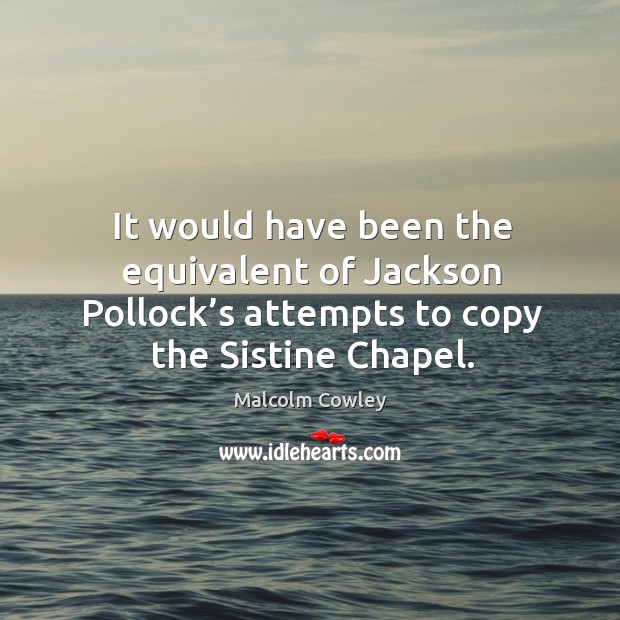 It would have been the equivalent of jackson pollock’s attempts to copy the sistine chapel. Malcolm Cowley Picture Quote