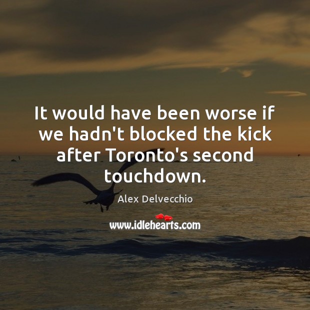It would have been worse if we hadn’t blocked the kick after Toronto’s second touchdown. Image