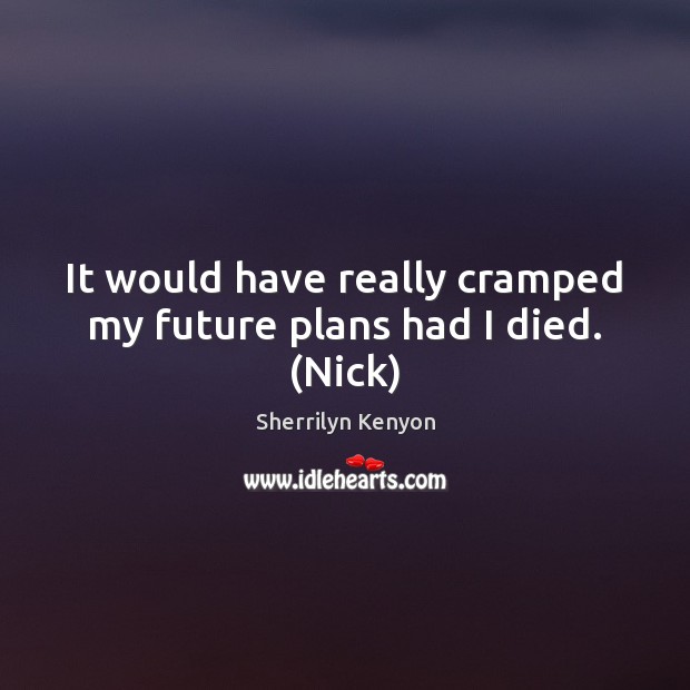It would have really cramped my future plans had I died. (Nick) Image