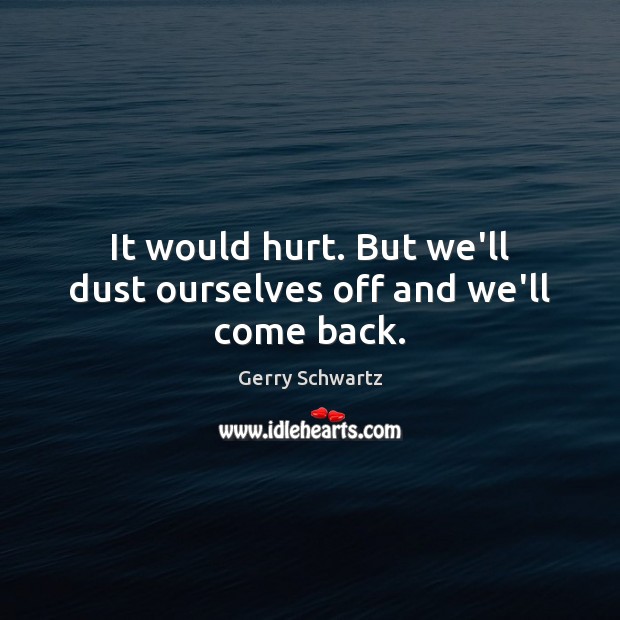It would hurt. But we’ll dust ourselves off and we’ll come back. Gerry Schwartz Picture Quote