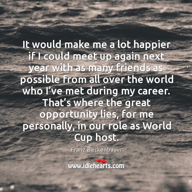 It would make me a lot happier if I could meet up again next year with as many friends Franz Beckenbauer Picture Quote