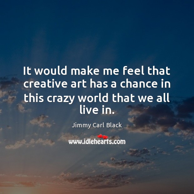 It would make me feel that creative art has a chance in Jimmy Carl Black Picture Quote