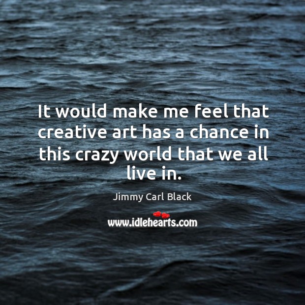 It would make me feel that creative art has a chance in this crazy world that we all live in. Jimmy Carl Black Picture Quote