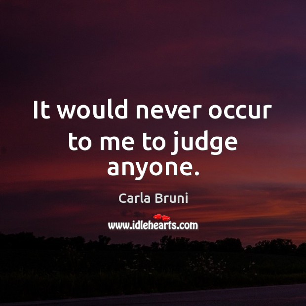 It would never occur to me to judge anyone. Carla Bruni Picture Quote