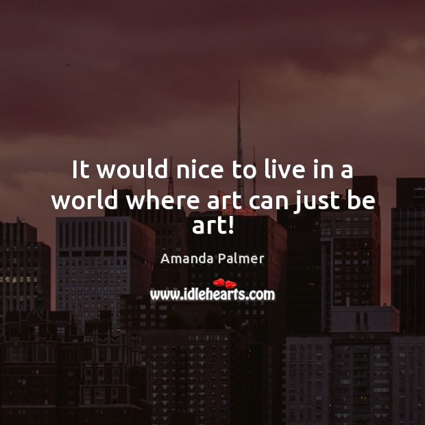 It would nice to live in a world where art can just be art! Amanda Palmer Picture Quote