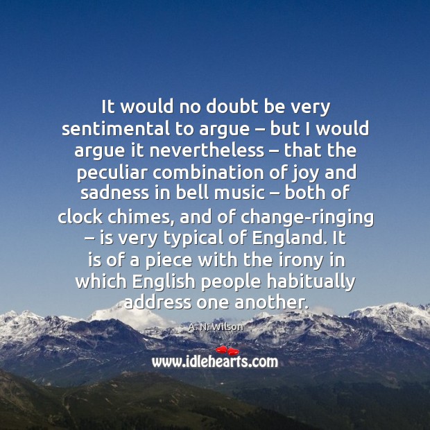 It would no doubt be very sentimental to argue – but I would argue A. N. Wilson Picture Quote