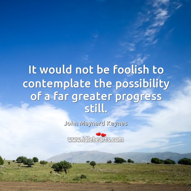It would not be foolish to contemplate the possibility of a far greater progress still. Progress Quotes Image
