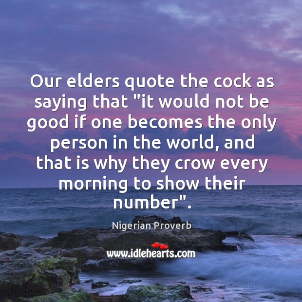 It would not be good if one becomes the only person in the world, and that is why they crow every morning to show their number. Nigerian Proverbs Image
