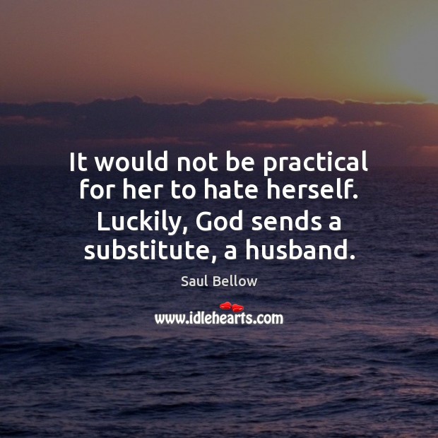 It would not be practical for her to hate herself. Luckily, God Saul Bellow Picture Quote