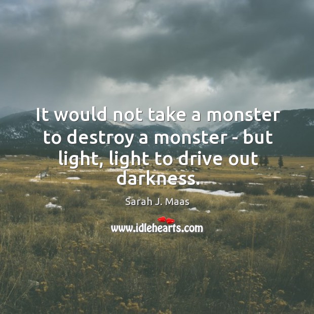 It would not take a monster to destroy a monster – but light, light to drive out darkness. Image