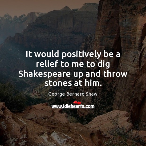 It would positively be a relief to me to dig Shakespeare up and throw stones at him. George Bernard Shaw Picture Quote