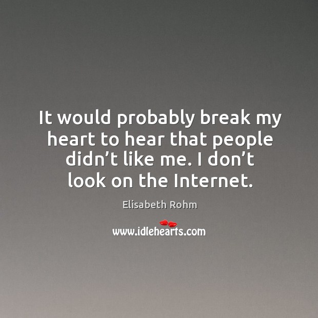 It would probably break my heart to hear that people didn’t like me. I don’t look on the internet. Elisabeth Rohm Picture Quote
