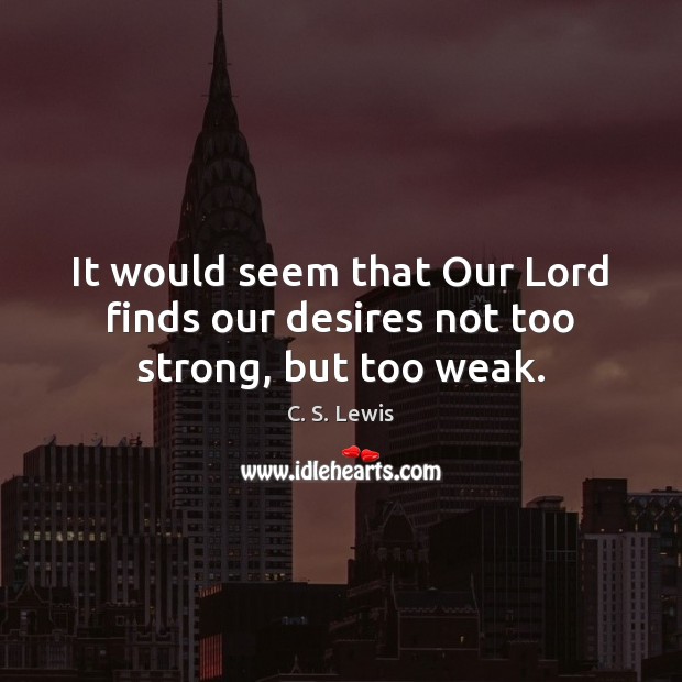 It would seem that Our Lord finds our desires not too strong, but too weak. C. S. Lewis Picture Quote