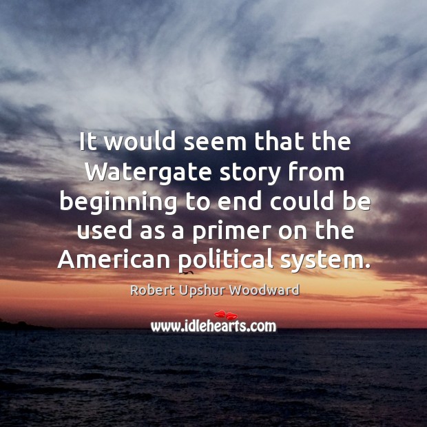 It would seem that the watergate story from beginning to end could be used as a primer on the american political system. Robert Upshur Woodward Picture Quote