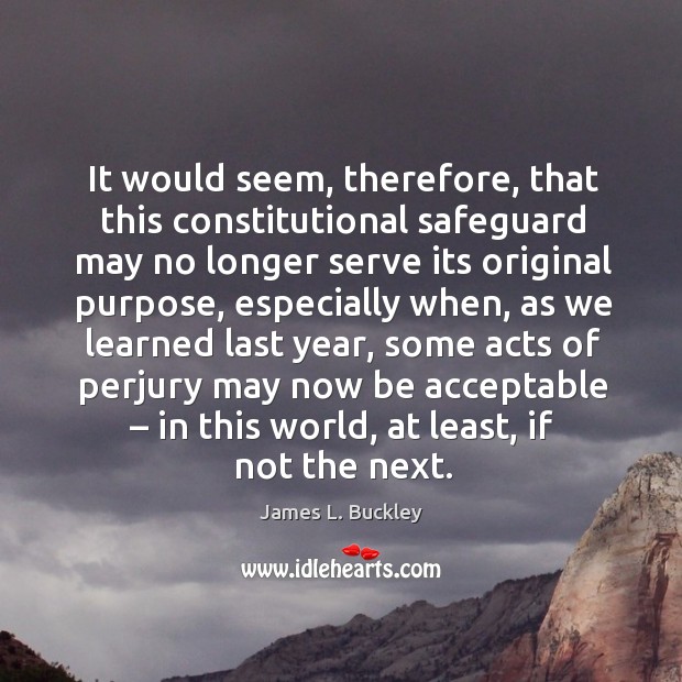 It would seem, therefore, that this constitutional safeguard may no longer serve its original purpose. James L. Buckley Picture Quote