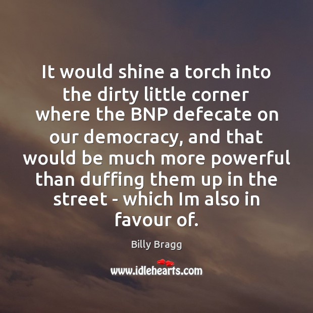 It would shine a torch into the dirty little corner where the Billy Bragg Picture Quote
