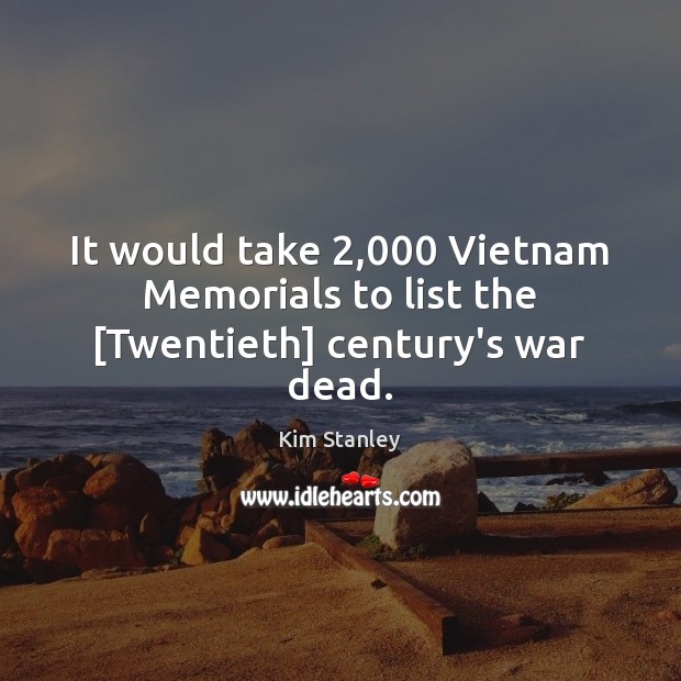 It would take 2,000 Vietnam Memorials to list the [Twentieth] century’s war dead. Kim Stanley Picture Quote