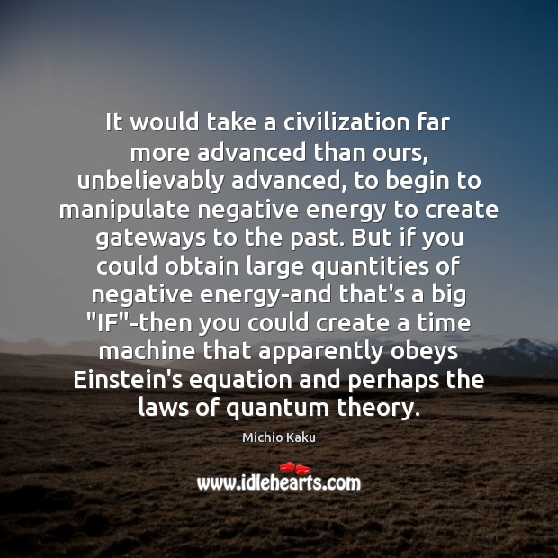 It would take a civilization far more advanced than ours, unbelievably advanced, Michio Kaku Picture Quote