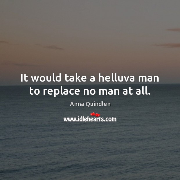 It would take a helluva man to replace no man at all. Anna Quindlen Picture Quote