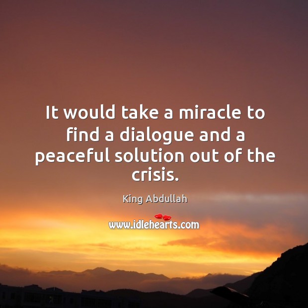 It would take a miracle to find a dialogue and a peaceful solution out of the crisis. King Abdullah Picture Quote