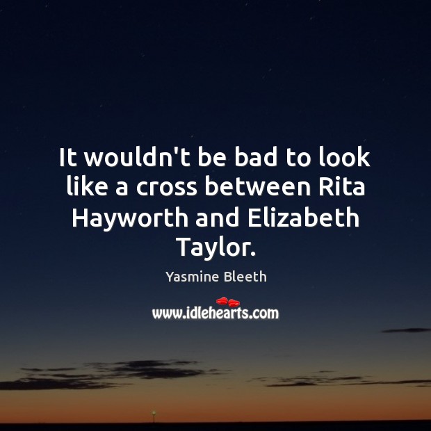 It wouldn’t be bad to look like a cross between Rita Hayworth and Elizabeth Taylor. Image