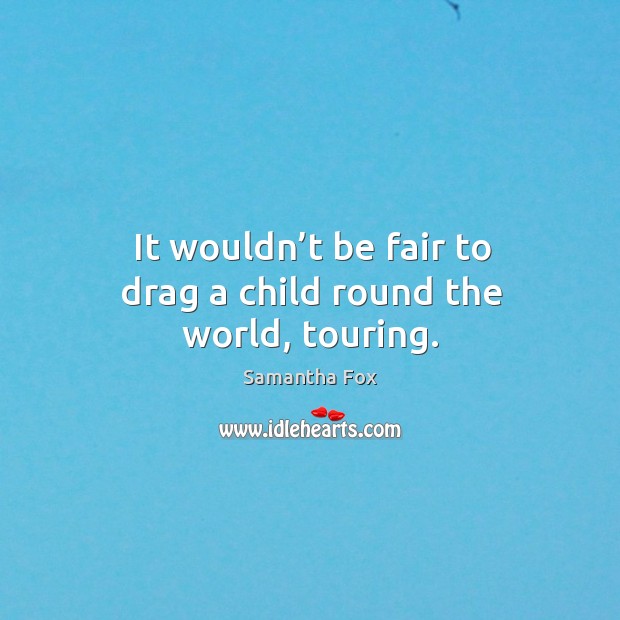 It wouldn’t be fair to drag a child round the world, touring. Image