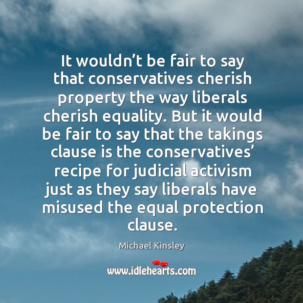 It wouldn’t be fair to say that conservatives cherish property the way liberals cherish equality. Michael Kinsley Picture Quote