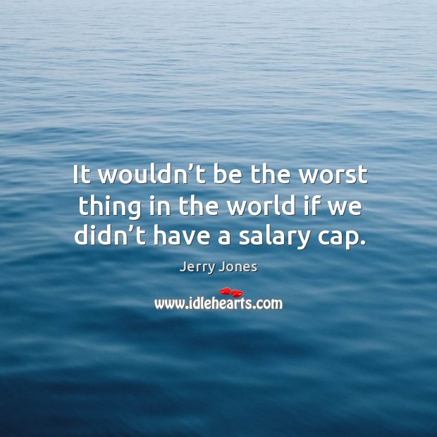 It wouldn’t be the worst thing in the world if we didn’t have a salary cap. Jerry Jones Picture Quote