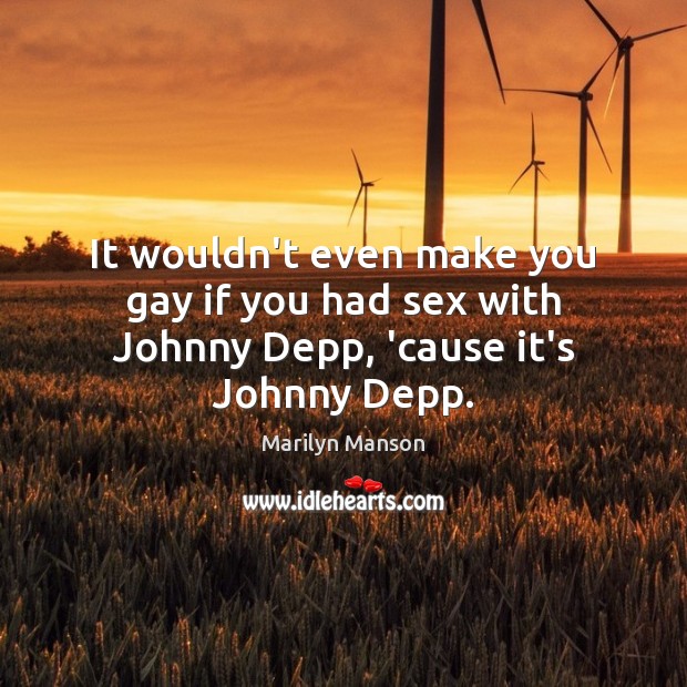It wouldn’t even make you gay if you had sex with Johnny Depp, ’cause it’s Johnny Depp. Marilyn Manson Picture Quote