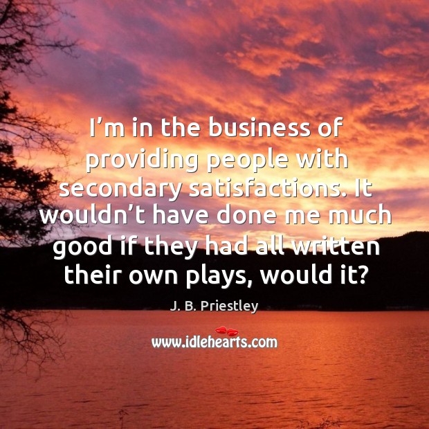 It wouldn’t have done me much good if they had all written their own plays, would it? J. B. Priestley Picture Quote