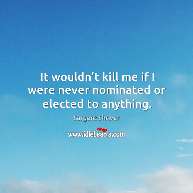 It wouldn’t kill me if I were never nominated or elected to anything. Sargent Shriver Picture Quote