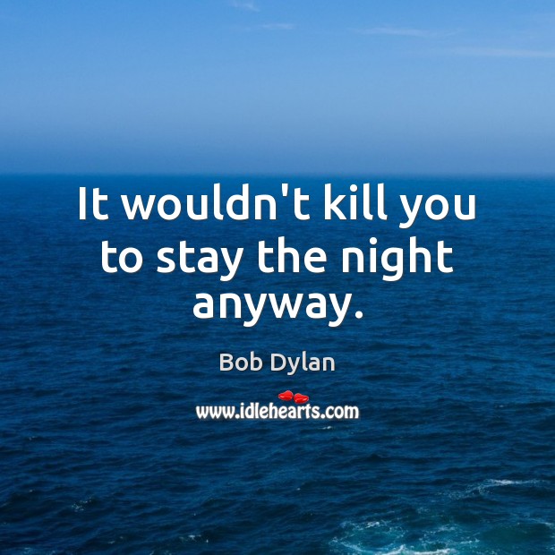 It wouldn’t kill you to stay the night anyway. Bob Dylan Picture Quote